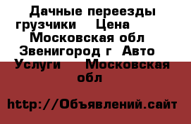 Дачные переезды грузчики  › Цена ­ 300 - Московская обл., Звенигород г. Авто » Услуги   . Московская обл.